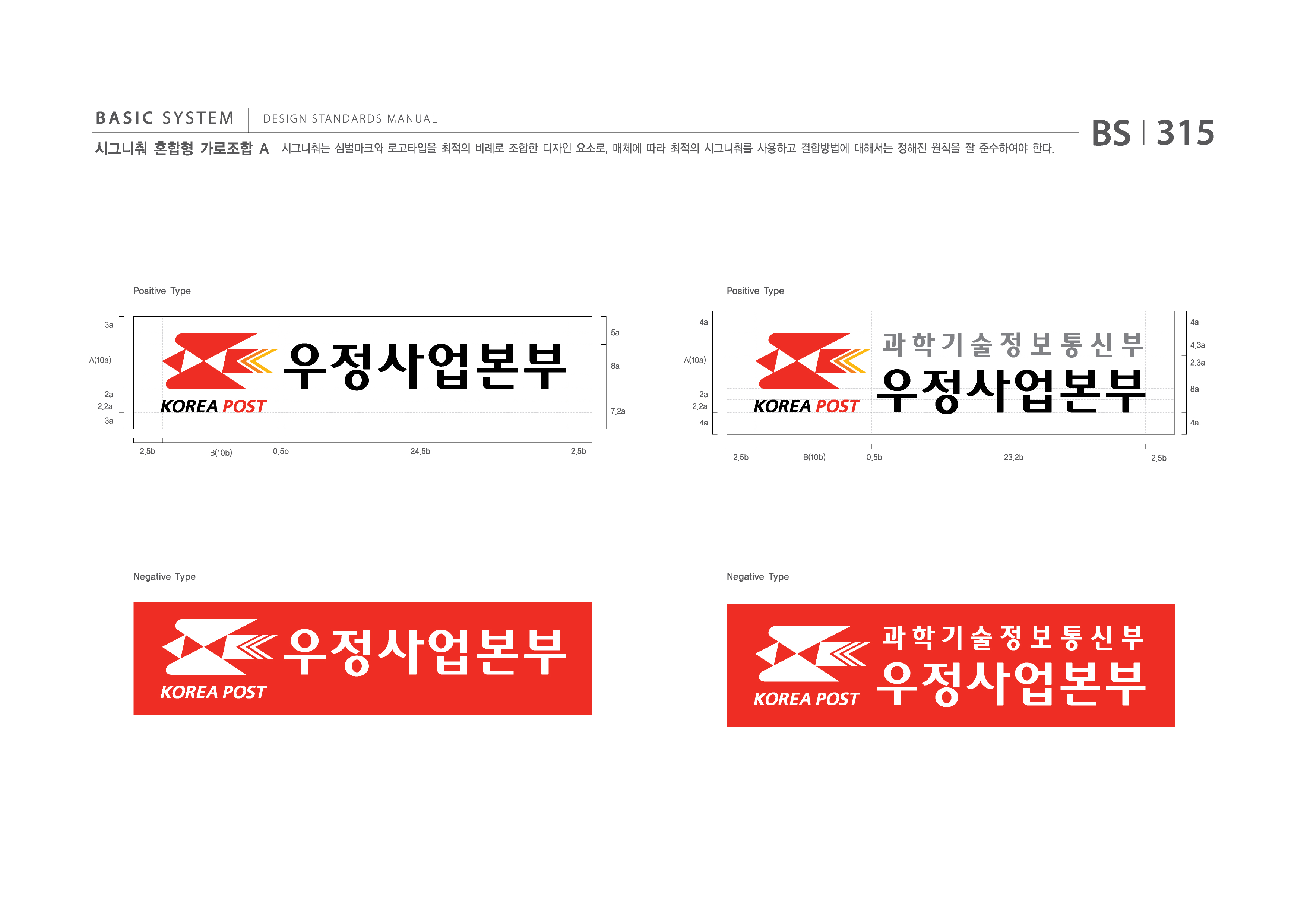 BASIC SYSTEM  DESIGN STANDARDS MANUAL  시그니춰 혼합형 가로조합 A  시그니춰는 심벌마크와 로고타입을 최적의 비례로 조합한 디자인 요소로, 매체에 따라 최적의 시그니춰를 사용하고 결합방법에 대해서는 정해진 원칙을 잘 준수하여야 한다.  BS I 315  Positive Type 3a 4a 5a  Positive Type 4a 4.3a  A(10a)  8a  A(10a)  2.3a 8a  2a 2.2a 3a 2.5b 0.5b 24.5b 2.5b  7.2a  2a 2.2a 4a  4a  B(10b)  2.5b  B(10b)  0.5b  23.2b  2.5b  Negative Type  Negative Type